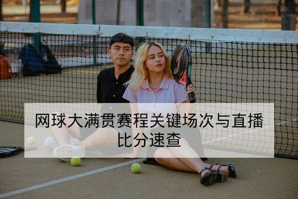 网球大满贯赛程关键场次与直播比分速查