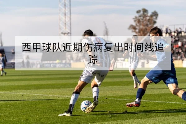 西甲球队近期伤病复出时间线追踪
