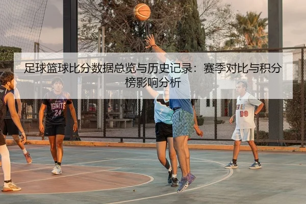 足球篮球比分数据总览与历史记录：赛季对比与积分榜影响分析